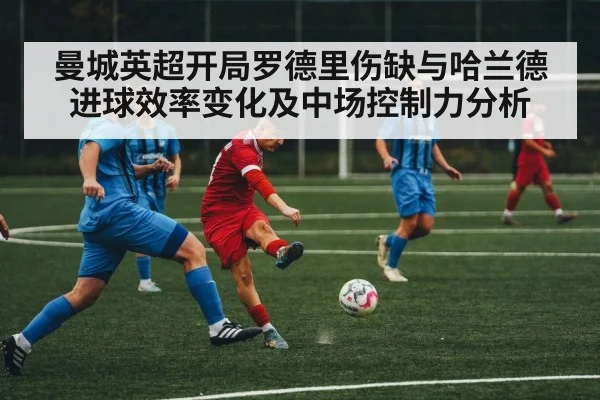 曼城英超开局罗德里伤缺与哈兰德进球效率变化及中场控制力分析 - CS:GO