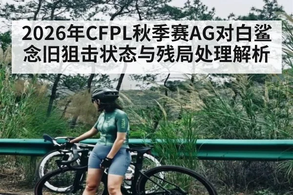 2026年CFPL秋季赛AG对白鲨念旧狙击状态与残局处理解析