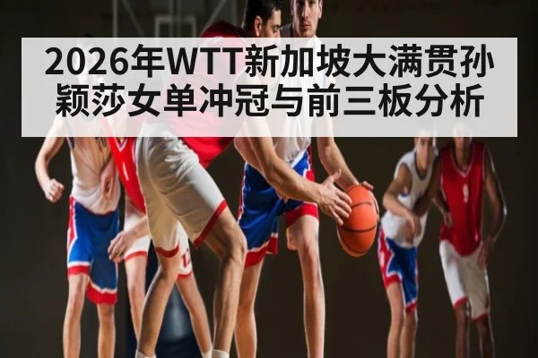 2026年WTT新加坡大满贯孙颖莎女单冲冠与前三板分析