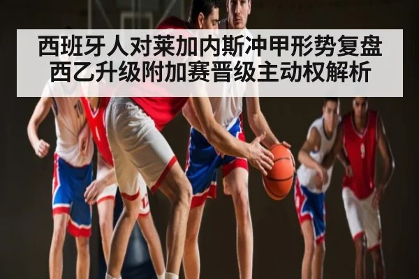 西班牙人对莱加内斯冲甲形势复盘 西乙升级附加赛晋级主动权解析